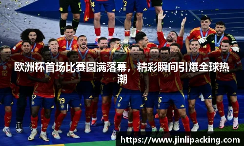 欧洲杯首场比赛圆满落幕，精彩瞬间引爆全球热潮
