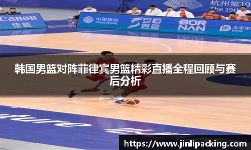 韩国男篮对阵菲律宾男篮精彩直播全程回顾与赛后分析